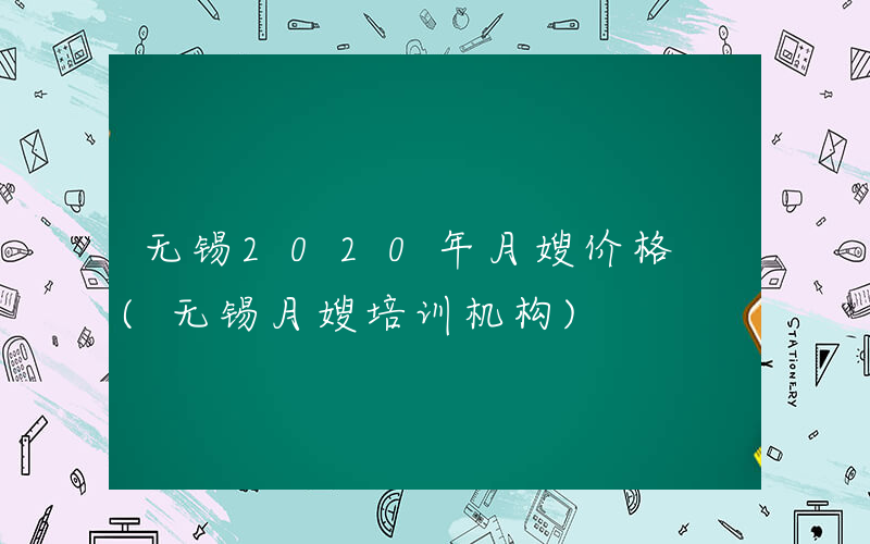 无锡2020年月嫂价格 (无锡月嫂培训机构)